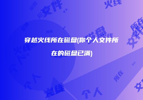 穿越火线所在磁盘(你个人文件所在的磁盘已满)