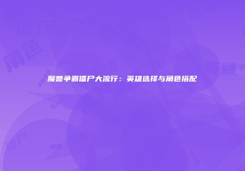 魔兽争霸僵尸大流行：英雄选择与角色搭配