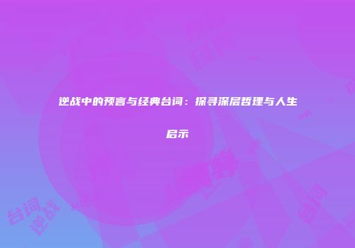逆战中的预言与经典台词：探寻深层哲理与人生启示
