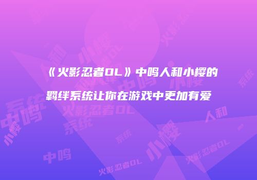 《火影忍者OL》中鸣人和小樱的羁绊系统让你在游戏中更加有爱