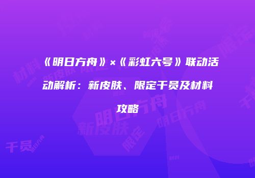 《明日方舟》×《彩虹六号》联动活动解析：新皮肤、限定干员及材料攻略