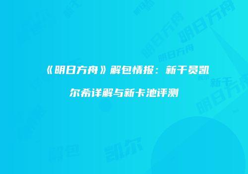 《明日方舟》解包情报：新干员凯尔希详解与新卡池评测