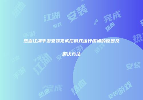 热血江湖手游安装完成后游戏运行缓慢的原因及解决方法