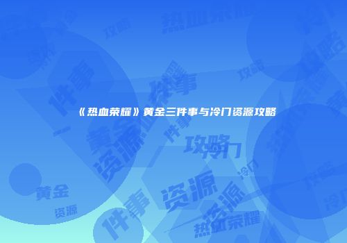《热血荣耀》黄金三件事与冷门资源攻略