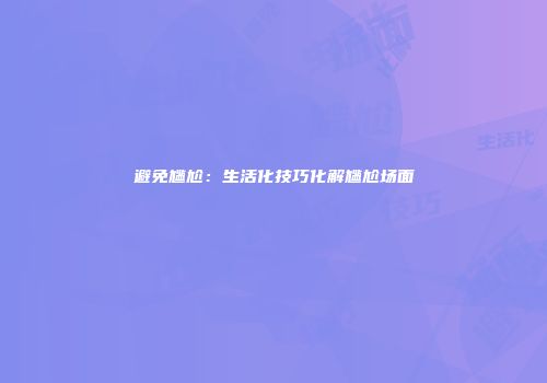 避免尴尬：生活化技巧化解尴尬场面