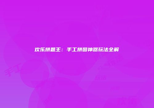 欢乐拼题王：手工拼图神器玩法全解