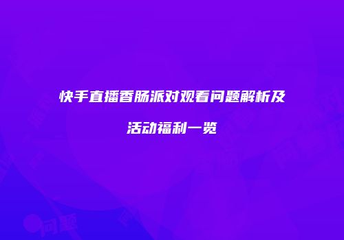 快手直播香肠派对观看问题解析及活动福利一览