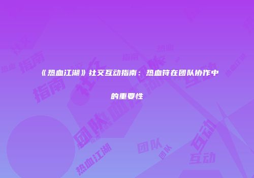 《热血江湖》社交互动指南：热血符在团队协作中的重要性