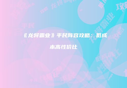 《龙将霸业》平民阵容攻略：低成本高性价比