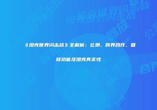 《坦克世界闪击战》全解析：公测、跨界合作、回放功能及坦克真实性