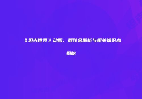 《坦克世界》动画：程咬金解析与相关知识点揭秘