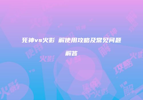 死神vs火影卍解使用攻略及常见问题解答