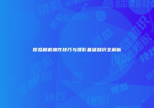 傻瓜相机操作技巧与摄影基础知识全解析