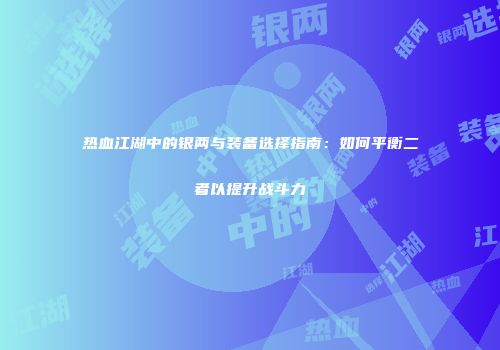 热血江湖中的银两与装备选择指南：如何平衡二者以提升战斗力