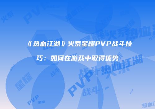 《热血江湖》火系星耀PVP战斗技巧：如何在游戏中取得优势