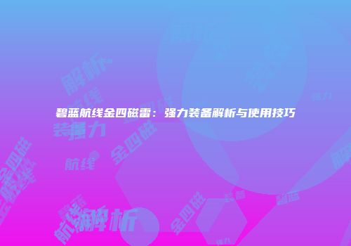 碧蓝航线金四磁雷：强力装备解析与使用技巧