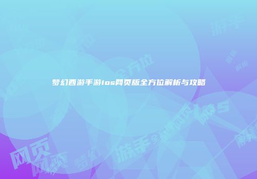梦幻西游手游ios网页版全方位解析与攻略