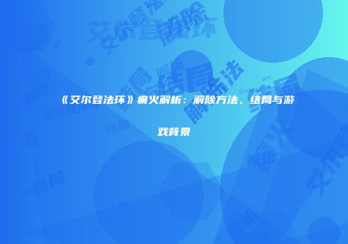 《艾尔登法环》癫火解析：解除方法、结局与游戏背景