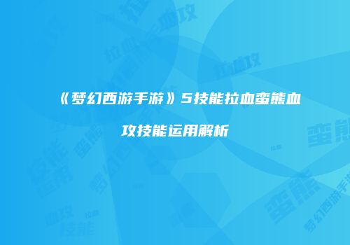 《梦幻西游手游》5技能拉血蛮熊血攻技能运用解析