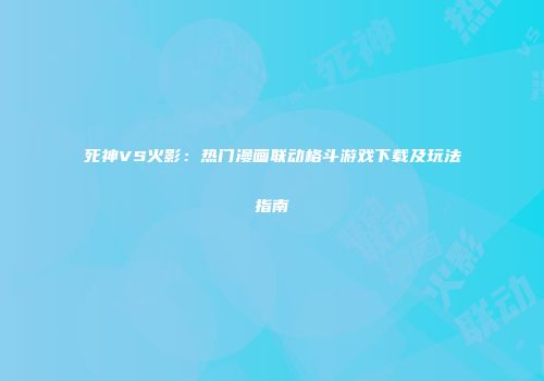死神VS火影：热门漫画联动格斗游戏下载及玩法指南