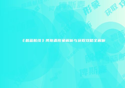 《碧蓝航线》俾斯麦形象解析与获取攻略全解析