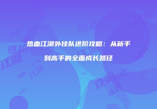 热血江湖外挂队进阶攻略：从新手到高手的全面成长路径
