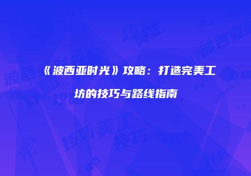 《波西亚时光》攻略：打造完美工坊的技巧与路线指南
