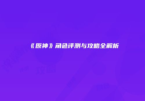 《原神》角色评测与攻略全解析