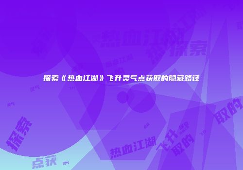 探索《热血江湖》飞升灵气点获取的隐藏路径