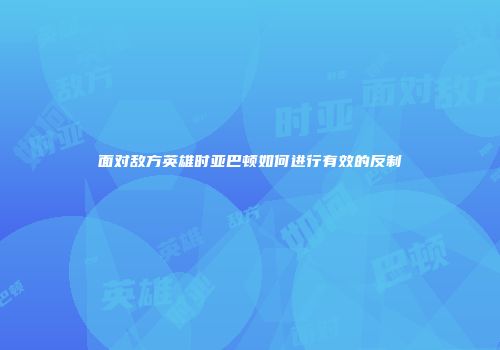 面对敌方英雄时亚巴顿如何进行有效的反制