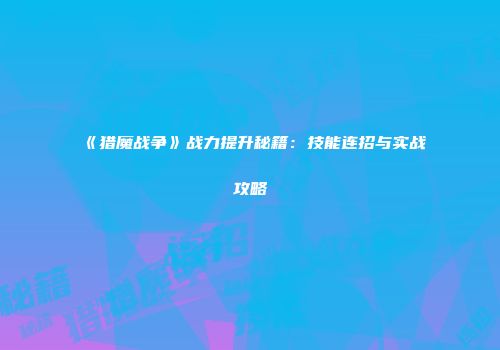 《猎魔战争》战力提升秘籍：技能连招与实战攻略