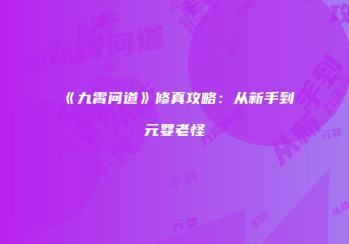 《九霄问道》修真攻略：从新手到元婴老怪