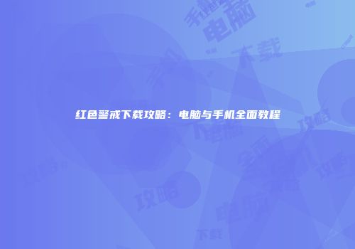 红色警戒下载攻略：电脑与手机全面教程