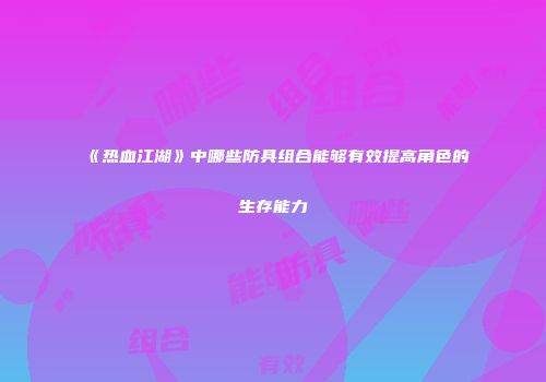 《热血江湖》中哪些防具组合能够有效提高角色的生存能力