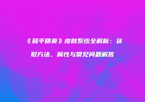 《和平精英》皮肤系统全解析：获取方法、属性与常见问题解答