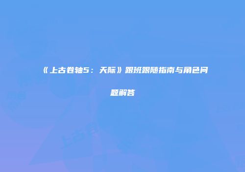 《上古卷轴5：天际》跟班跟随指南与角色问题解答