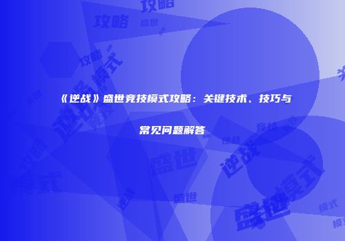 《逆战》盛世竞技模式攻略：关键技术、技巧与常见问题解答