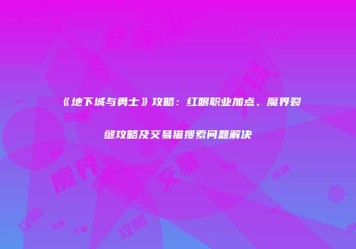 《地下城与勇士》攻略：红眼职业加点、魔界裂缝攻略及交易猫搜索问题解决