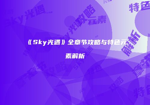 《Sky光遇》全章节攻略与特色元素解析