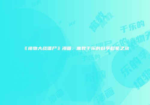 《植物大战僵尸》漫画：寓教于乐的科学启蒙之旅