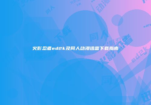 火影忍者ed2k及同人动漫迅雷下载指南