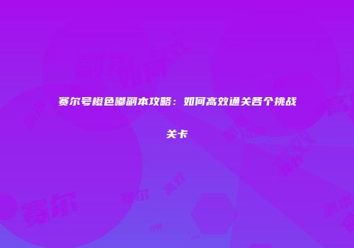 赛尔号橙色嘟副本攻略：如何高效通关各个挑战关卡
