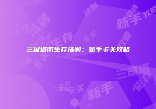三国塔防生存法则：新手卡关攻略