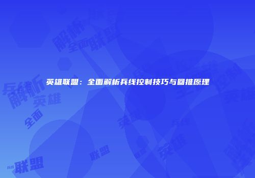英雄联盟：全面解析兵线控制技巧与回推原理