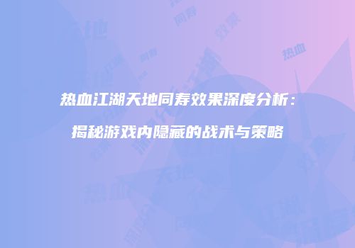 热血江湖天地同寿效果深度分析：揭秘游戏内隐藏的战术与策略