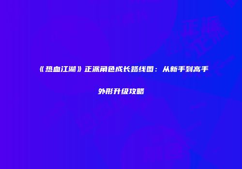 《热血江湖》正派角色成长路线图：从新手到高手外形升级攻略