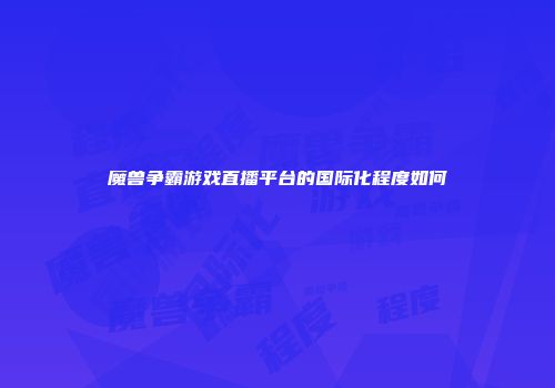 魔兽争霸游戏直播平台的国际化程度如何