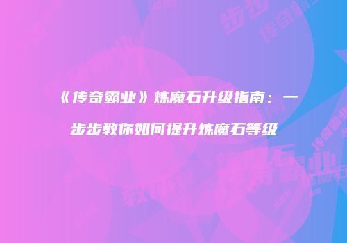 《传奇霸业》炼魔石升级指南：一步步教你如何提升炼魔石等级