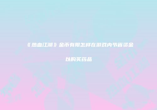 《热血江湖》金币有限怎样在游戏内节省资金以购买药品