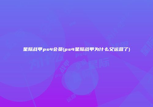 星际战甲ps4会员(ps4星际战甲为什么又运营了)